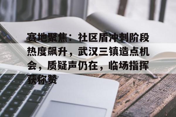 九游体育官网入口赛地聚焦：社区盾冲刺阶段热度飙升，武汉三镇造点机会，质疑声仍在，临场指挥获称赞的简单介绍